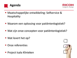 Agenda
 Maatschappelijke ontwikkeling: Selfservice &
Hospitality
 Waarom een oplossing voor patiëntenlogistiek?
 Wat zijn onze concepten voor patiëntenlogistiek?
 Wat levert het op?

 Onze referenties
 Project Isala Klinieken

 