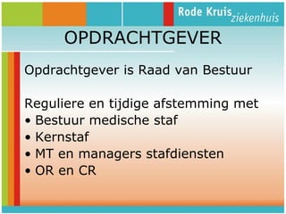 OPDRACHTGEVER
Opdrachtgever is Raad van Bestuur

Reguliere en tijdige afstemming met
• Bestuur medische staf
• Kernstaf
• MT en managers stafdiensten
• OR en CR

 