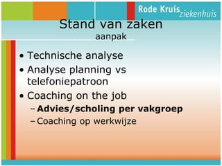 Stand van zaken
aanpak

• Technische analyse
• Analyse planning vs
telefoniepatroon
• Coaching on the job
– Advies/scholing per vakgroep
– Coaching op werkwijze

 