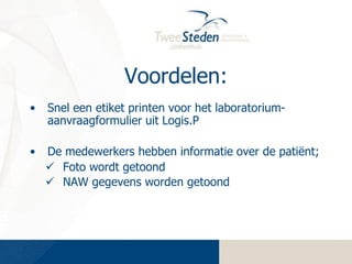 Voordelen:
•

Snel een etiket printen voor het laboratoriumaanvraagformulier uit Logis.P

•

De medewerkers hebben informatie over de patiënt;
 Foto wordt getoond
 NAW gegevens worden getoond

 