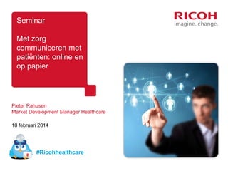 Seminar
Met zorg
communiceren met
patiënten: online en
op papier

Pieter Rahusen
Market Development Manager Healthcare
10 februari 2014

#Ricohhealthcare

 