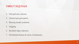DIRECT SEQUEALE
2. Oral galvanic currents
3. Altered taste perception
4. Burning mouth syndrome
5. Gagging
6. Residual ridge reduction
7. Periodontal disease & caries of abutments.
18
 