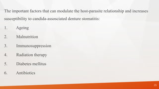 25
The important factors that can modulate the host-parasite relationship and increases
susceptibility to candida-assosciated denture stomatitis:
1. Ageing
2. Malnutrition
3. Immunosuppression
4. Radiation therapy
5. Diabetes mellitus
6. Antibiotics
 