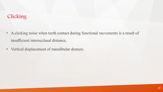 Clicking
• A clicking noise when teeth contact during functional movements is a result of
insufficient interocclusal distance,
• Vertical displacement of mandibular denture.
39
 