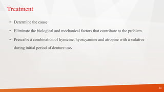 Treatment
• Determine the cause
• Eliminate the biological and mechanical factors that contribute to the problem.
• Prescribe a combination of hyoscine, hyoscyamine and atropine with a sedative
during initial period of denture use.
44
 
