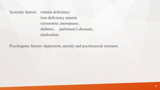 Systemic factors: vitamin deficiency
iron deficiency anemia
xerostomia ,menopause,
diabetes, parkinson’s diseases,
medication.
Psychogenic factors: depression, anxiety and psychosocial stressors.
47
 