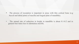 • The process of resorption is important in areas with thin cortical bone (e.g
buccal and labial plates of maxilla and lingual plate of mandible).
• The annual rate of reduction in height in mandible is about 0.1-0.2 and in
general four times less in edentulous maxilla.
50
 