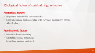 Etiological factors of residual ridge reduction
Anatomical factors
• Important in mandible versus maxilla.
• Short and square face associated with elevated masticatory forces
• Alveoloplasty.
Prosthodontic factors
• Intensive denture wearing.
• Unstable occlusal conditions.
• Immediate denture treatment.
53
 