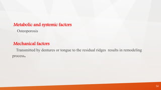 Metabolic and systemic factors
Osteoporosis
Mechanical factors
Transmitted by dentures or tongue to the residual ridges results in remodeling
process.
54
 