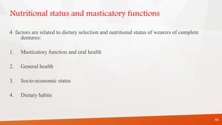 Nutritional status and masticatory functions
4 factors are related to dietary selection and nutritional status of wearers of complete
dentures:
1. Masticatory function and oral health
2. General health
3. Socio-economic status
4. Dietary habits
66
 