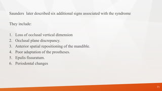 Saunders later described six additional signs associated with the syndrome
They include:
1. Loss of occlusal vertical dimension
2. Occlusal plane discrepancy.
3. Anterior spatial repositioning of the mandible.
4. Poor adaptation of the prostheses.
5. Epulis fissuratum.
6. Periodontal changes
71
 