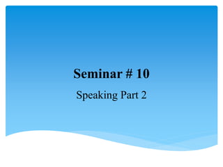 Seminar # 10
Speaking Part 2
 