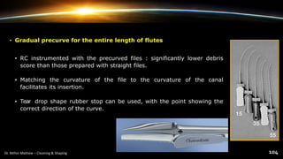 • Gradual precurve for the entire length of flutes
• RC instrumented with the precurved files : significantly lower debris
score than those prepared with straight files.
• Matching the curvature of the file to the curvature of the canal
facilitates its insertion.
• Tear drop shape rubber stop can be used, with the point showing the
correct direction of the curve.
 