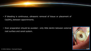• If bleeding is continuous, ultrasonic removal of tissue or placement of
Ca(OH)2 between appointments.
• Over preparation should be avoided : only little dentin between external
root surface and canal system.
 