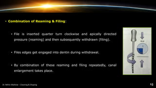 • Combination of Reaming & Filing:
• File is inserted quarter turn clockwise and apically directed
pressure (reaming) and then subsequently withdrawn (filing).
• Files edges get engaged into dentin during withdrawal.
• By combination of these reaming and filing repeatedly, canal
enlargement takes place.
 