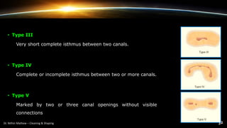 • Type III
Very short complete isthmus between two canals.
• Type IV
Complete or incomplete isthmus between two or more canals.
• Type V
Marked by two or three canal openings without visible
connections
 