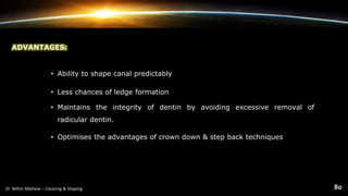ADVANTAGES:
• Ability to shape canal predictably
• Less chances of ledge formation
• Maintains the integrity of dentin by avoiding excessive removal of
radicular dentin.
• Optimises the advantages of crown down & step back techniques
 