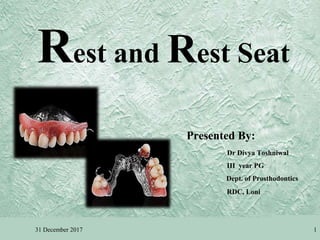 Rest and Rest Seat
31 December 2017 1
Presented By:
Dr Divya Toshniwal
III year PG
Dept. of Prosthodontics
RDC, Loni
 