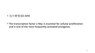 • 為什麼要看C-MYC
• The transcription factor c-Myc is essential for cellular proliferation
and is one of the most frequently activated oncogenes
45
 