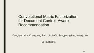 Convolutional Matrix Factorization
for Document Context-Aware
Recommendation
Donghyun Kim, Chanyoung Park, Jinoh Oh, Sungyoung Lee, Hwanjo Yu
16
2016, RecSys
 
