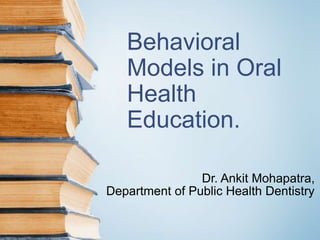 Behavioral
Models in Oral
Health
Education.
Dr. Ankit Mohapatra,
Department of Public Health Dentistry
 