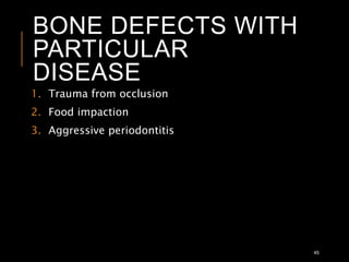 BONE DEFECTS WITH
PARTICULAR
DISEASE
1. Trauma from occlusion
2. Food impaction
3. Aggressive periodontitis
45
 