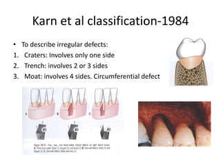 Karn et al classification-1984
• To describe irregular defects:
1. Craters: Involves only one side
2. Trench: involves 2 or 3 sides
3. Moat: involves 4 sides. Circumferential defect
 