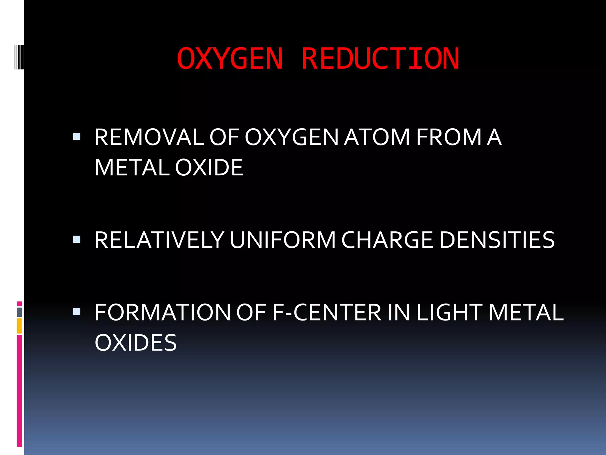 OXYGEN REDUCTION

 REMOVAL OF OXYGEN ATOM FROM A
 METAL OXIDE

 RELATIVELY UNIFORM CHARGE DENSITIES


 FORMATION OF F-CENTER IN LIGHT METAL
  OXIDES
 