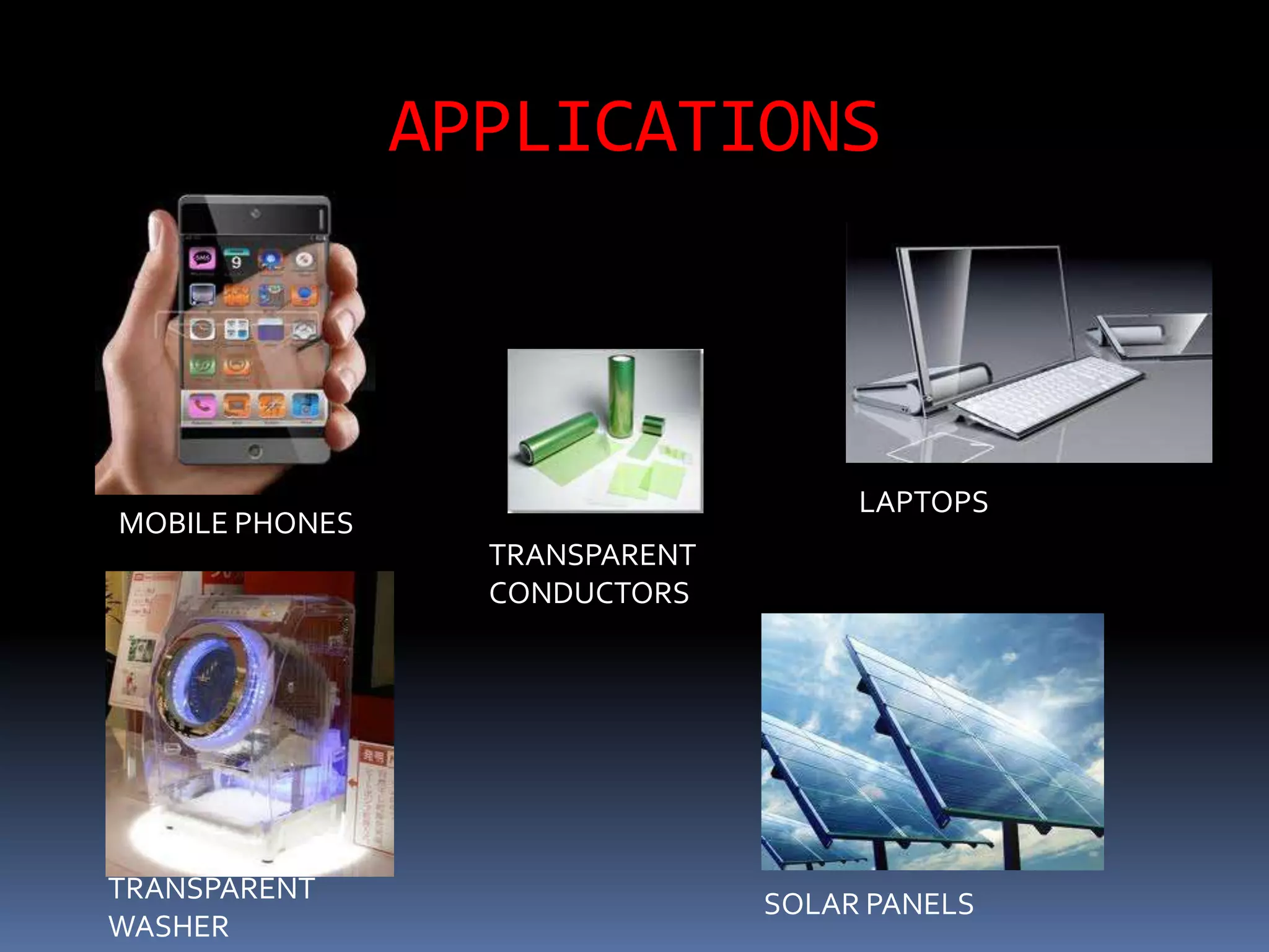 APPLICATIONS



                                     LAPTOPS
MOBILE PHONES
                  TRANSPARENT
                  CONDUCTORS




TRANSPARENT                     SOLAR PANELS
WASHER
 