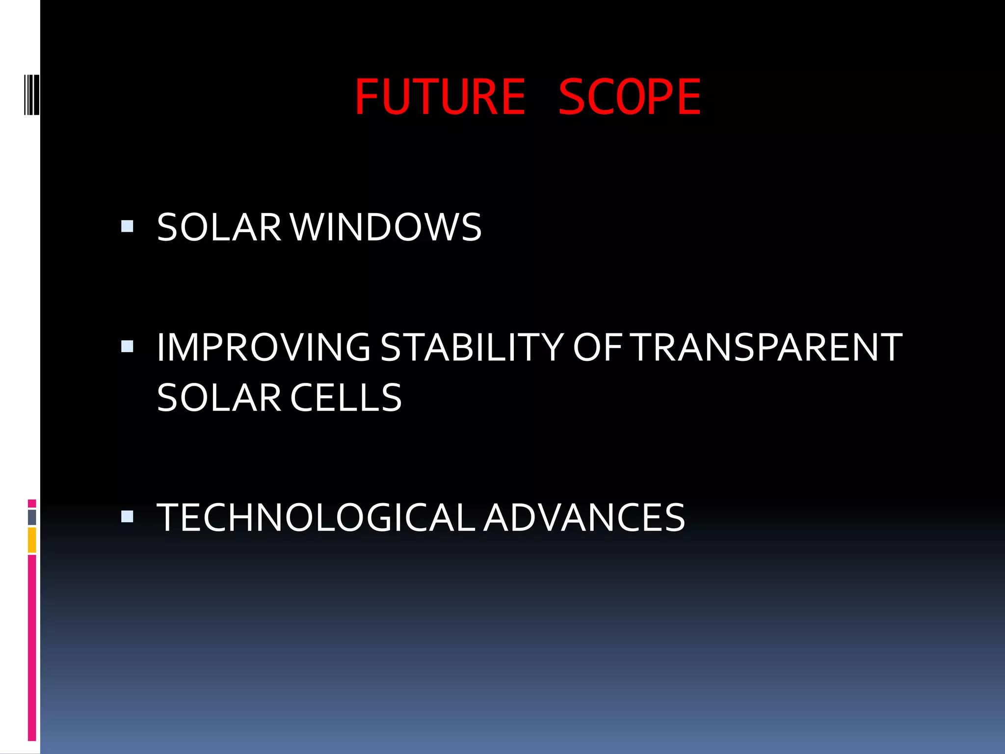 FUTURE SCOPE

 SOLAR WINDOWS


 IMPROVING STABILITY OF TRANSPARENT
  SOLAR CELLS

 TECHNOLOGICAL ADVANCES
 