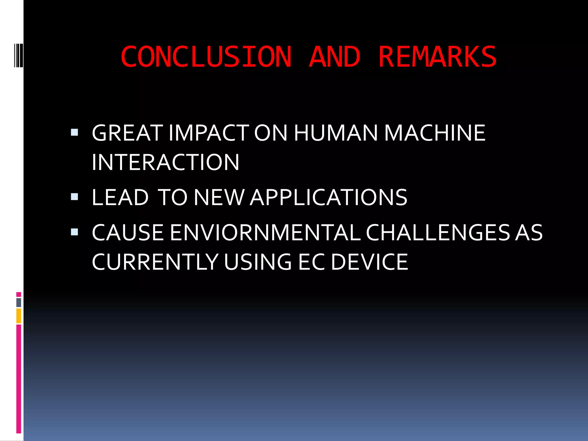 CONCLUSION AND REMARKS

 GREAT IMPACT ON HUMAN MACHINE
  INTERACTION
 LEAD TO NEW APPLICATIONS
 CAUSE ENVIORNMENTAL CHALLENGES AS
  CURRENTLY USING EC DEVICE
 