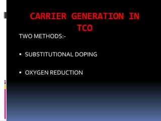 CARRIER GENERATION IN
            TCO
TWO METHODS:-

 SUBSTITUTIONAL DOPING


 OXYGEN REDUCTION
 