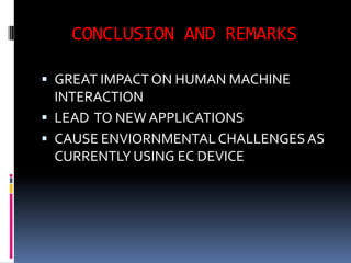 CONCLUSION AND REMARKS

 GREAT IMPACT ON HUMAN MACHINE
  INTERACTION
 LEAD TO NEW APPLICATIONS
 CAUSE ENVIORNMENTAL CHALLENGES AS
  CURRENTLY USING EC DEVICE
 