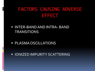 FACTORS CAUSING ADVERSE
            EFFECT

 INTER-BAND AND INTRA- BAND
 TRANSITIONS

 PLASMA OSCILLATIONS


 IONIZED IMPURITY SCATTERING
 