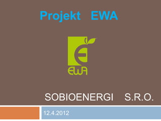 Projekt EWA




SOBIOENERGI   S.R.O.
12.4.2012
 