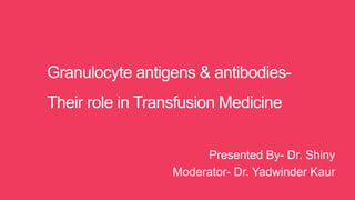 Granulocyte antigens & antibodies-
Their role in Transfusion Medicine
Presented By- Dr. Shiny
Moderator- Dr. Yadwinder Kaur
 