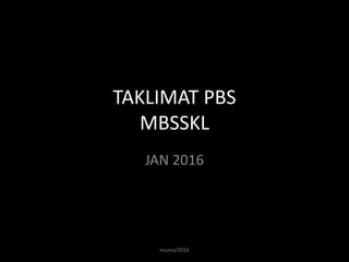 TAKLIMAT PBS
MBSSKL
JAN 2016
munni/2016
 