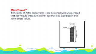 MicroThread™
◉The neck of Astra Tech implants are designed with MicroThread
that has minute threads that offer optimal load distribution and
lower stress values.
 