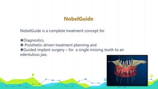 NobelGuide
NobelGuide is a complete treatment concept for
◉Diagnostics,
◉ Prosthetic-driven treatment planning and
◉Guided implant surgery – for a single missing tooth to an
edentulous jaw.
 