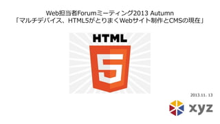 2013.11. 13 
Web担当者Forumミーティング2013 Autumn 
「マルチデバイス、HTML5がとりまくWebサイト制作とCMSの現在」  