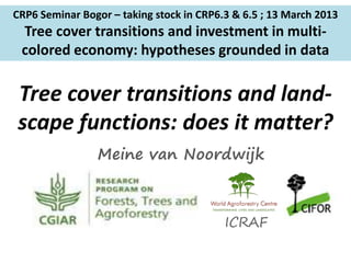 CRP6 Seminar Bogor – taking stock in CRP6.3 & 6.5 ; 13 March 2013
 Tree cover transitions and investment in multi-
 colored economy: hypotheses grounded in data

Tree cover transitions and land-
scape functions: does it matter?
                Meine van Noordwijk



                                          ICRAF
 