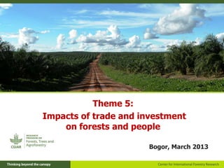 Theme 5:
Impacts of trade and investment
    on forests and people

                       Bogor, March 2013
 