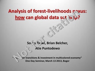 Analysis of forest-livelihoods nexus:
  how can global data set help?



             Sonya Dewi, Brian Belcher,
                 Atie Puntodewo

 “Tree cover transitions & investment in multicolored economy”
             One Day Seminar, March 13 2013, Bogor
 