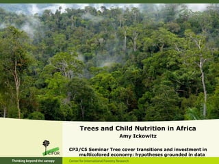 Trees and Child Nutrition in Africa
                    Amy Ickowitz

CP3/C5 Seminar Tree cover transitions and investment in
   multicolored economy: hypotheses grounded in data
 