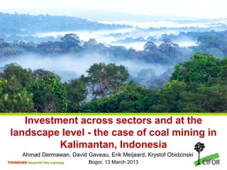 Investment across sectors and at the
 landscape level - the case of coal mining in
           Kalimantan, Indonesia
      Ahmad Dermawan, David Gaveau, Erik Meijaard, Krystof Obidzinski
THINKING beyond the canopy    Bogor, 13 March 2013
 