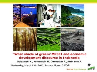 “What shade of green? MP3EI and economic
    development discourse in Indonesia
    Obidzinski K., Komarudin H., Dermawan A., Andrianto A.
Wednesday, March 13th, 2013, Amazon Room, CIFOR
                                            THINKING beyond the canopy
 