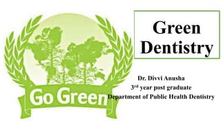 Green
Dentistry
Dr. Divvi Anusha
3rd year post graduate
Department of Public Health Dentistry
 