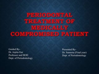 PERIODONTAL
TREATMENT OF
MEDICALLY
COMPROMISED PATIENT
Guided By-
Dr. Arpita Gur
Professor and HOD
Dept. of Periodontology
Presented By-
Dr. Sameeta (Final year)
Dept. of Periodontology
 