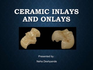 CERAMIC INLAYS
AND ONLAYS
Presented by :
Neha Deshpande
 