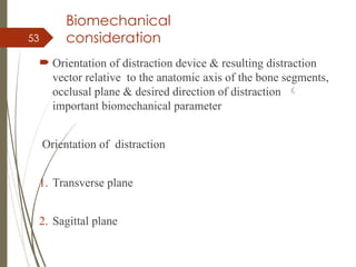 53
Biomechanical
consideration
 Orientation of distraction device & resulting distraction
vector relative to the anatomic axis of the bone segments,
occlusal plane & desired direction of distraction 
important biomechanical parameter
Orientation of distraction
1. Transverse plane
2. Sagittal plane
 